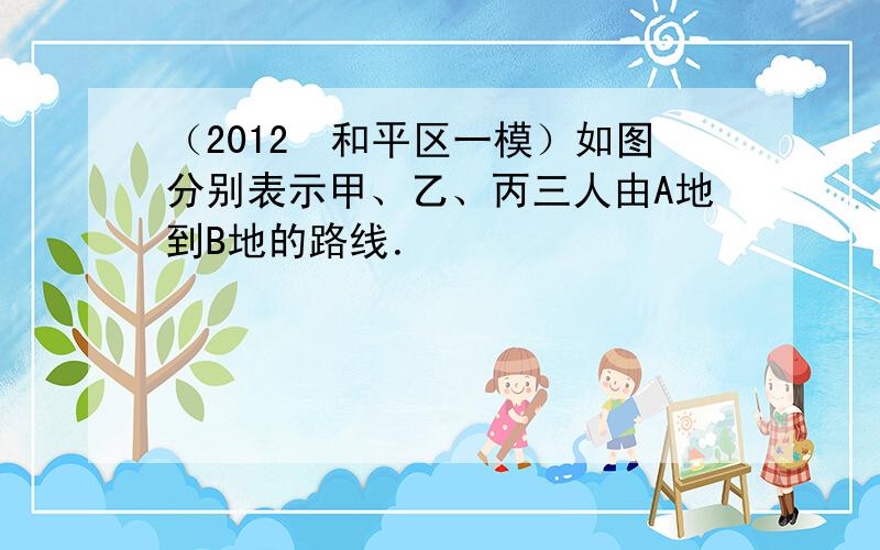 （2012•和平区一模）如图分别表示甲、乙、丙三人由A地到B地的路线．