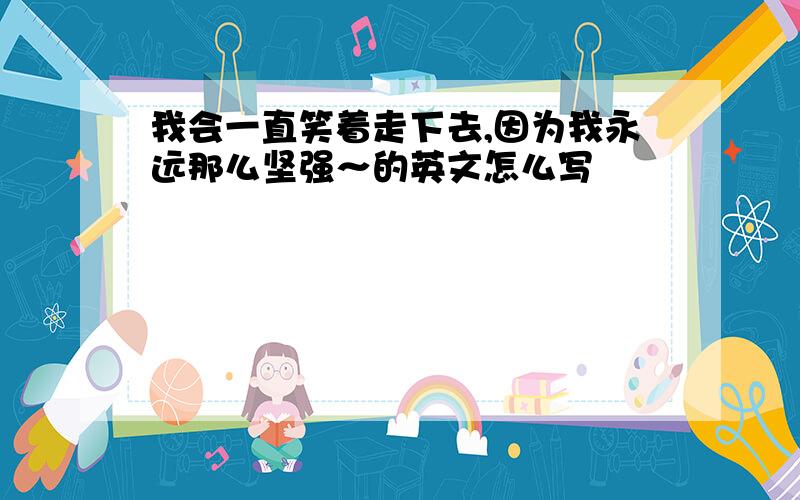 我会一直笑着走下去,因为我永远那么坚强～的英文怎么写