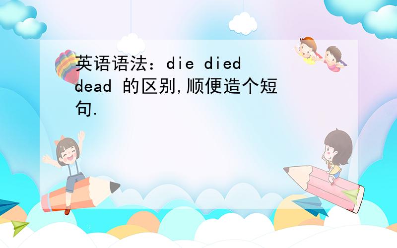 英语语法：die died dead 的区别,顺便造个短句.