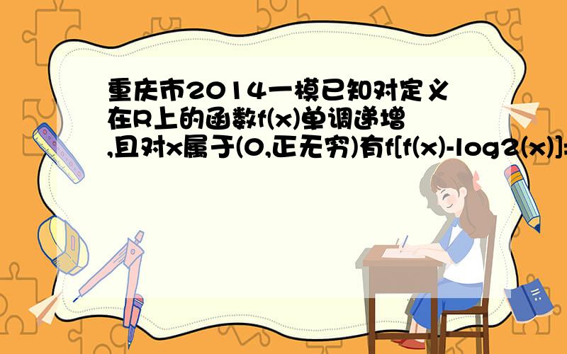 重庆市2014一模已知对定义在R上的函数f(x)单调递增,且对x属于(0,正无穷)有f[f(x)-log2(x)]=3,