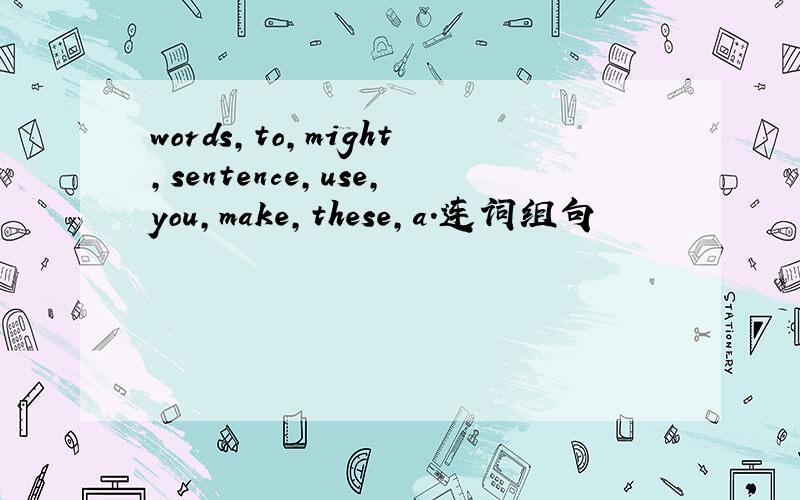 words,to,might,sentence,use,you,make,these,a.连词组句