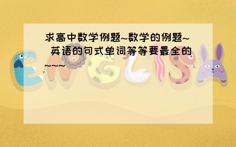 求高中数学例题~数学的例题~ 英语的句式单词等等要最全的~~~