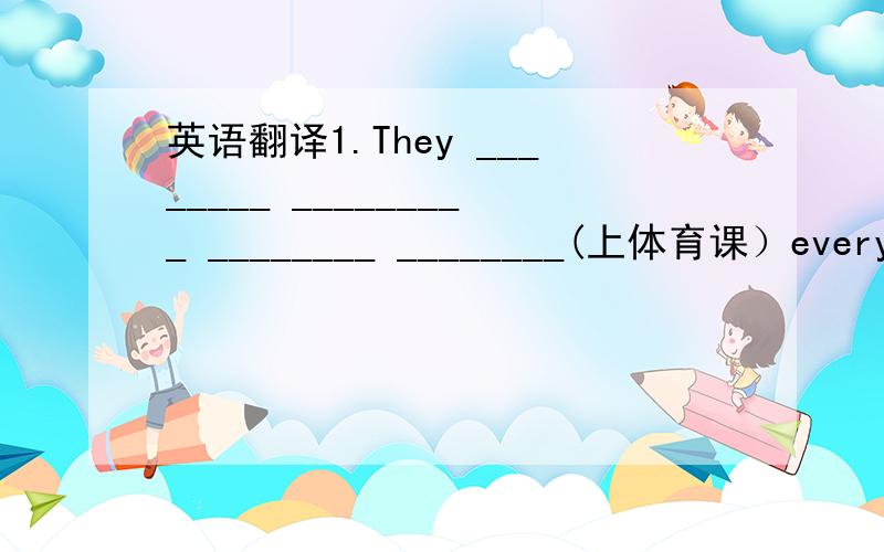 英语翻译1.They ________ _________ ________ ________(上体育课）every d