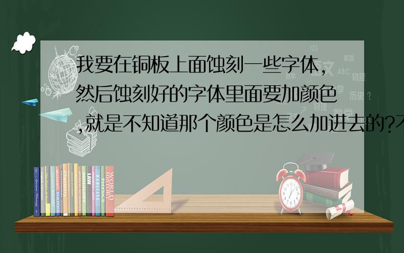 我要在铜板上面蚀刻一些字体,然后蚀刻好的字体里面要加颜色,就是不知道那个颜色是怎么加进去的?不知道是喷的还是刷的?还是怎