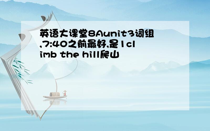 英语大课堂8Aunit3词组,7:40之前最好,是1climb the hill爬山