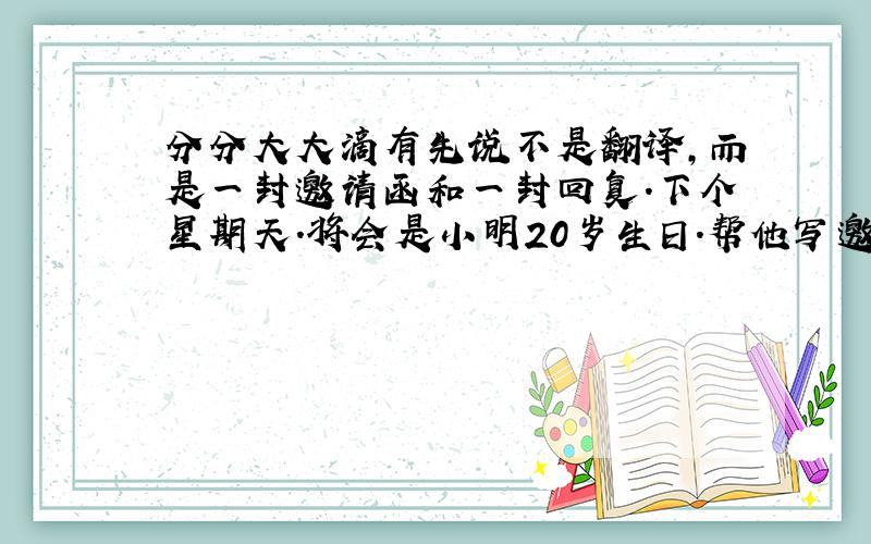 分分大大滴有先说不是翻译,而是一封邀请函和一封回复.下个星期天.将会是小明20岁生日.帮他写邀请函.邀请图图（图图是人名