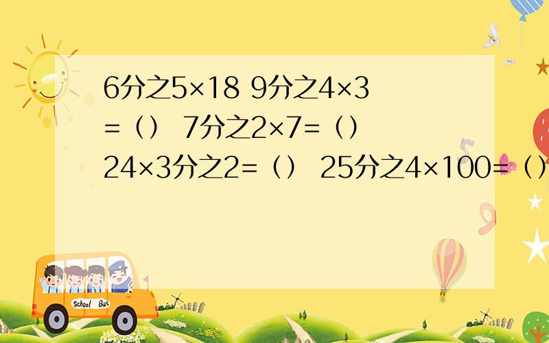 6分之5×18 9分之4×3=（） 7分之2×7=（） 24×3分之2=（） 25分之4×100=（） 33分之4×22