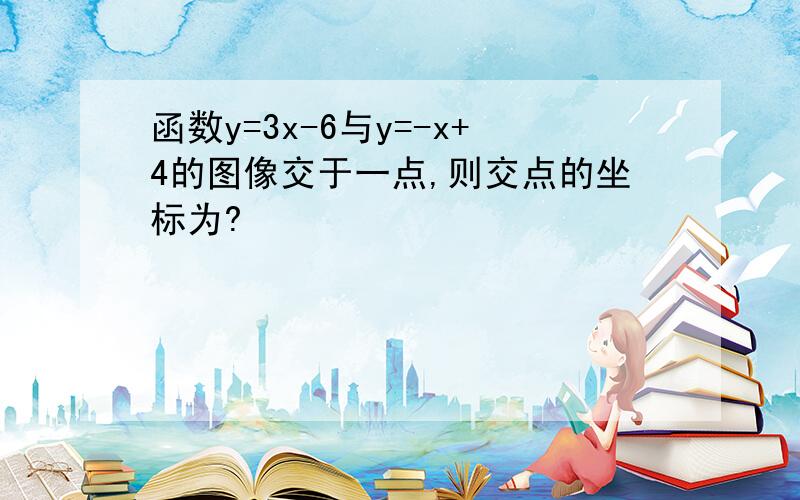 函数y=3x-6与y=-x+4的图像交于一点,则交点的坐标为?