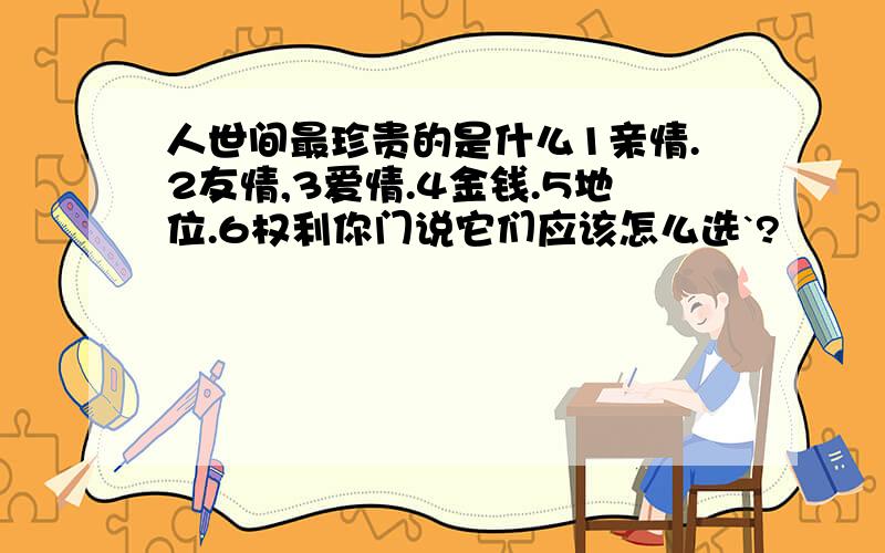 人世间最珍贵的是什么1亲情.2友情,3爱情.4金钱.5地位.6权利你门说它们应该怎么选`?