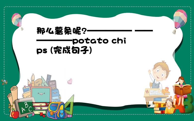 那么薯条呢?————— ——————potato chips (完成句子)