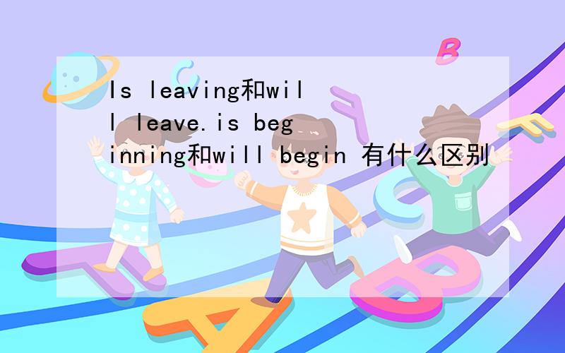 Is leaving和will leave.is beginning和will begin 有什么区别