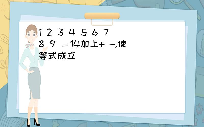 1 2 3 4 5 6 7 8 9 ＝14加上+ -,使等式成立