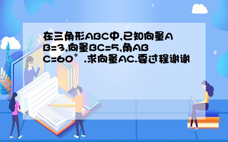 在三角形ABC中,已知向量AB=3,向量BC=5,角ABC=60°.求向量AC.要过程谢谢