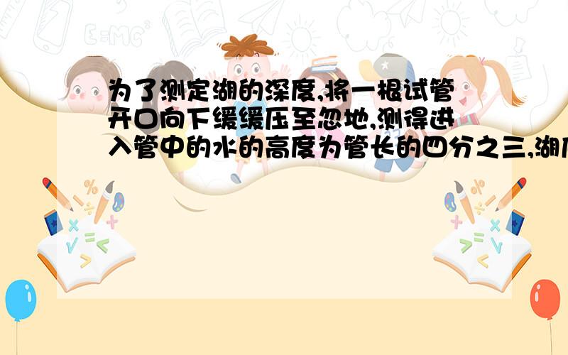 为了测定湖的深度,将一根试管开口向下缓缓压至忽地,测得进入管中的水的高度为管长的四分之三,湖底水温为10度,大气压力为7