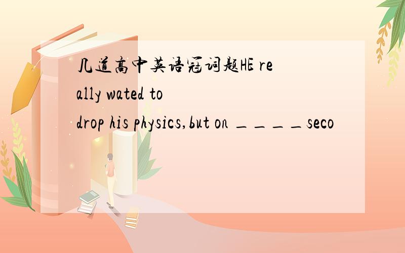 几道高中英语冠词题HE really wated to drop his physics,but on ____seco