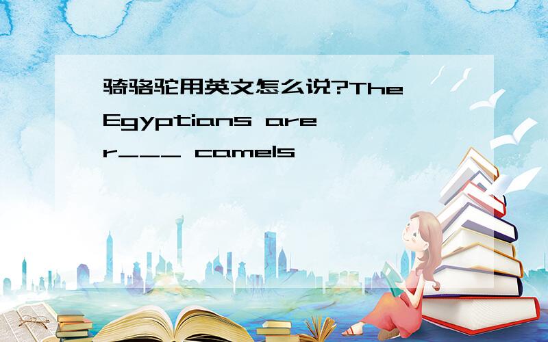 骑骆驼用英文怎么说?The Egyptians are r___ camels