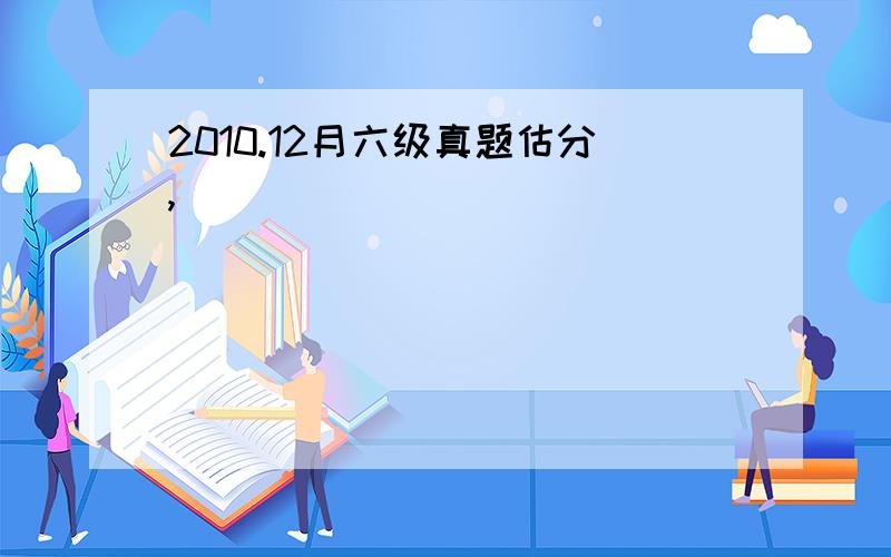 2010.12月六级真题估分,