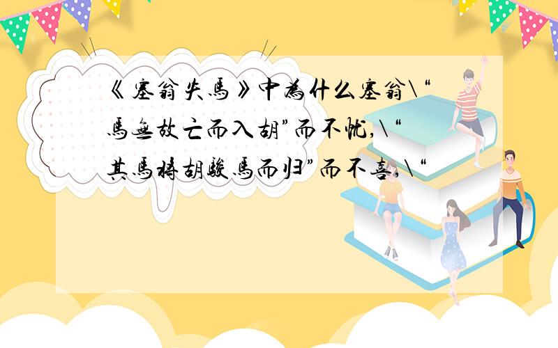 《塞翁失马》中为什么塞翁\“马无故亡而入胡”而不忧,\“其马将胡骏马而归”而不喜,\“