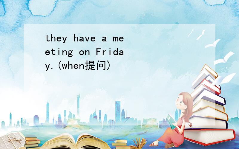 they have a meeting on Friday.(when提问)