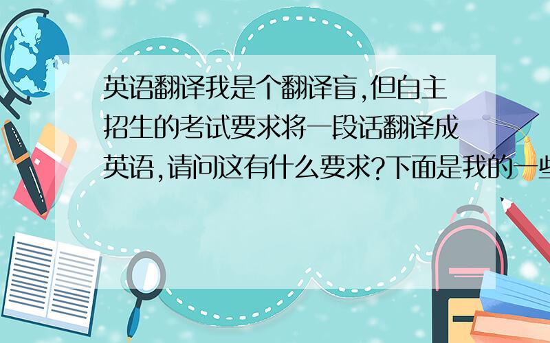 英语翻译我是个翻译盲,但自主招生的考试要求将一段话翻译成英语,请问这有什么要求?下面是我的一些疑问1.人称的选择2.什么