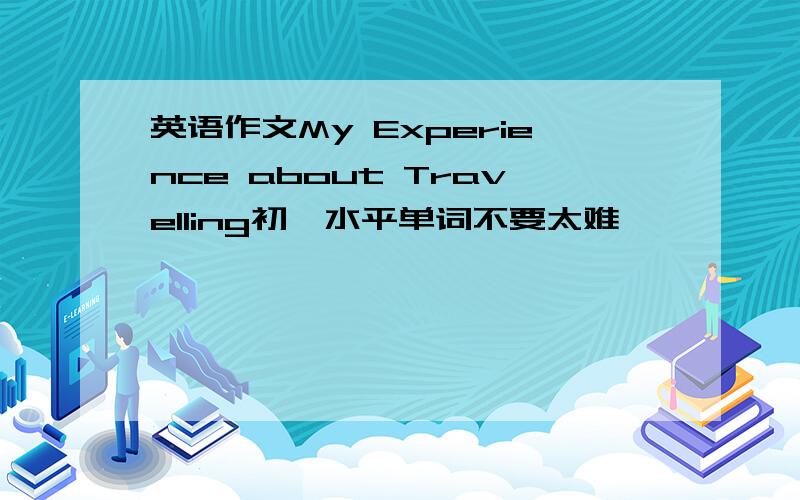 英语作文My Experience about Travelling初一水平单词不要太难