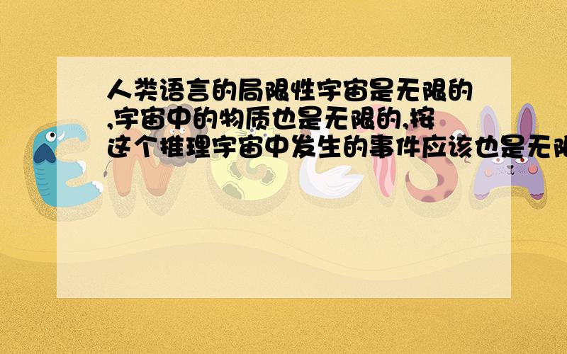 人类语言的局限性宇宙是无限的,宇宙中的物质也是无限的,按这个推理宇宙中发生的事件应该也是无限的,信息是外部世界所有一且的