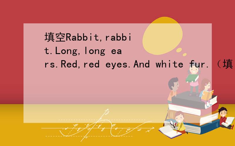 填空Rabbit,rabbit.Long,long ears.Red,red eyes.And white fur.（填