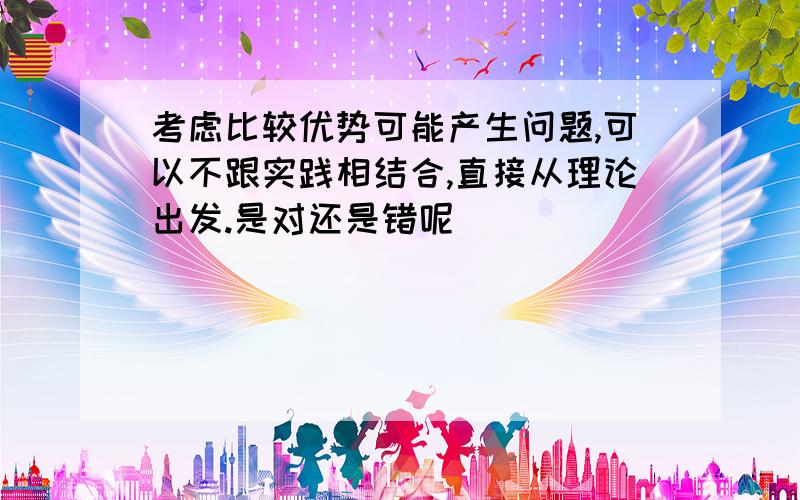 考虑比较优势可能产生问题,可以不跟实践相结合,直接从理论出发.是对还是错呢