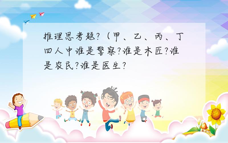 推理思考题?（甲、乙、丙、丁四人中谁是警察?谁是木匠?谁是农民?谁是医生?