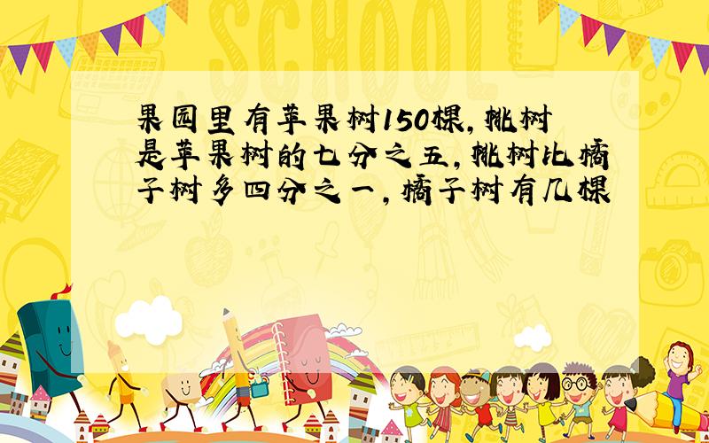 果园里有苹果树150棵,桃树是苹果树的七分之五,桃树比橘子树多四分之一,橘子树有几棵