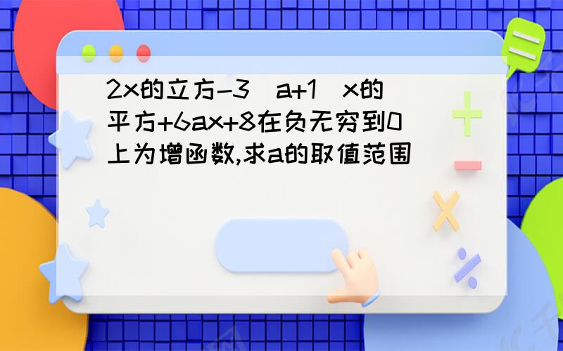 2x的立方-3（a+1)x的平方+6ax+8在负无穷到0上为增函数,求a的取值范围