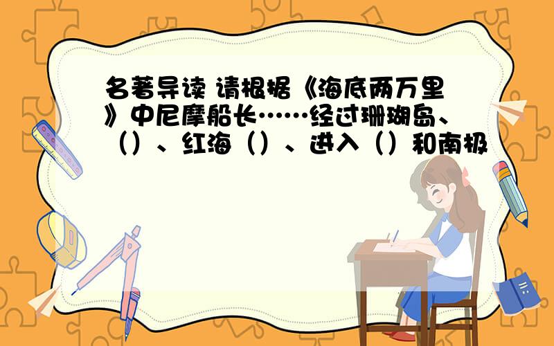 名著导读 请根据《海底两万里》中尼摩船长……经过珊瑚岛、（）、红海（）、进入（）和南极