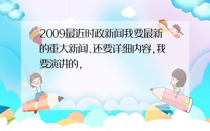 2009最近时政新闻我要最新的重大新闻.还要详细内容,我要演讲的,