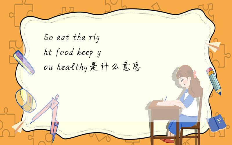 So eat the right food keep you healthy是什么意思