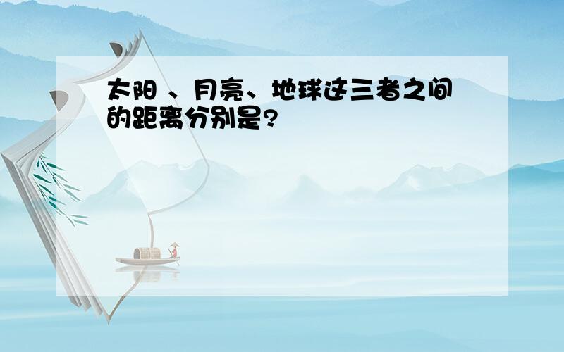 太阳 、月亮、地球这三者之间的距离分别是?