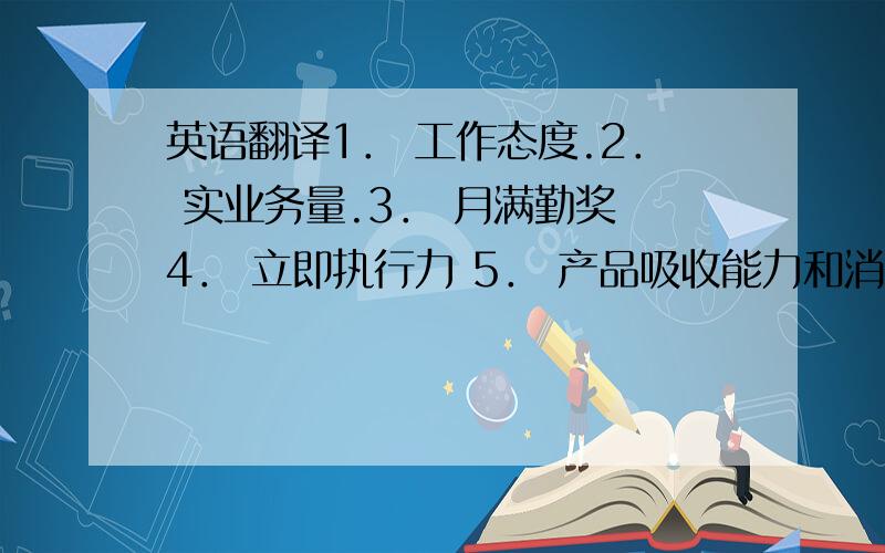 英语翻译1． 工作态度.2． 实业务量.3． 月满勤奖 4． 立即执行力 5． 产品吸收能力和消化能力 6． 沟通能力提