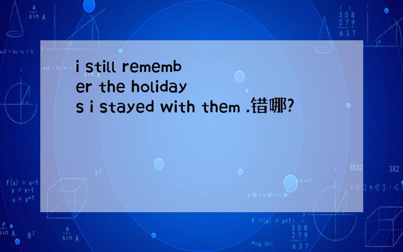 i still remember the holidays i stayed with them .错哪?