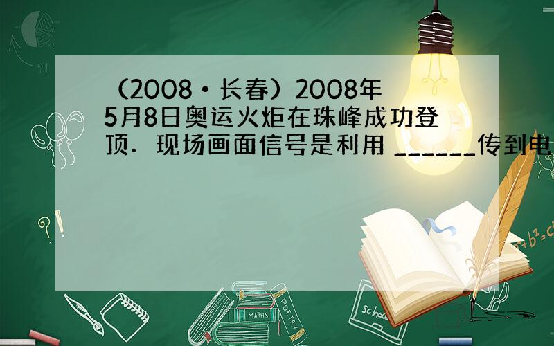 （2008•长春）2008年5月8日奥运火炬在珠峰成功登顶．现场画面信号是利用 ______传到电视台的，我们听到电视机