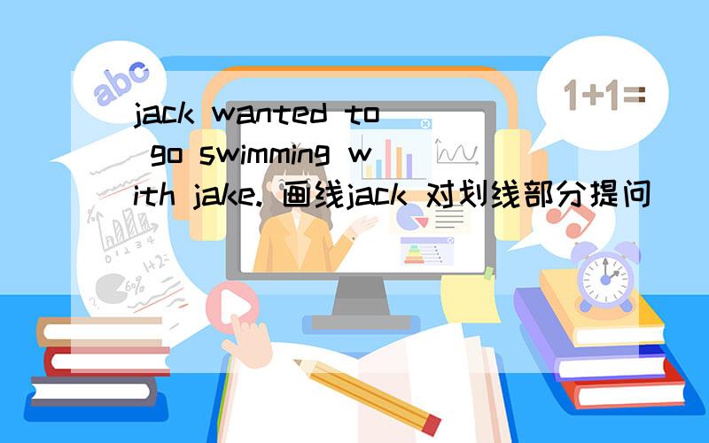 jack wanted to go swimming with jake. 画线jack 对划线部分提问