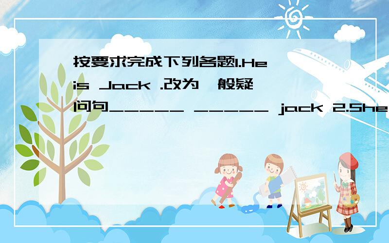 按要求完成下列各题1.He is Jack .改为一般疑问句_____ _____ jack 2.She's (Paul