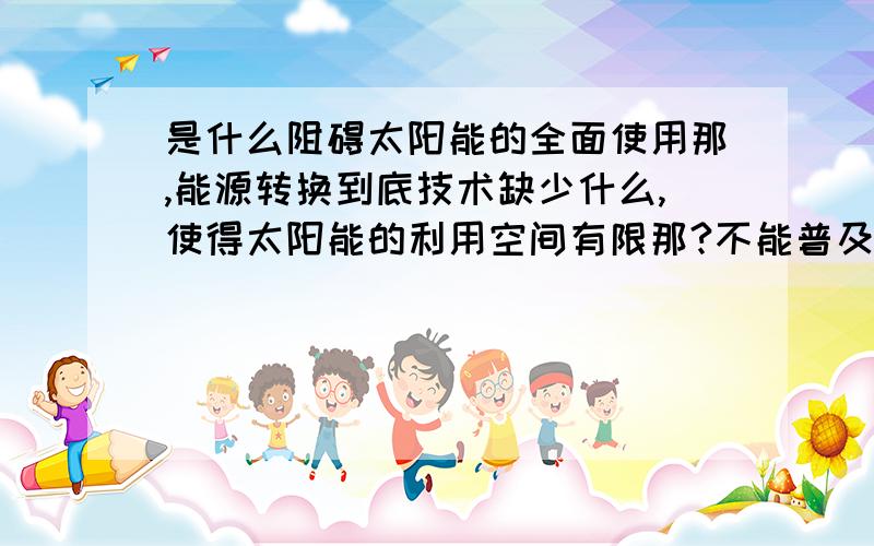 是什么阻碍太阳能的全面使用那,能源转换到底技术缺少什么,使得太阳能的利用空间有限那?不能普及的原因