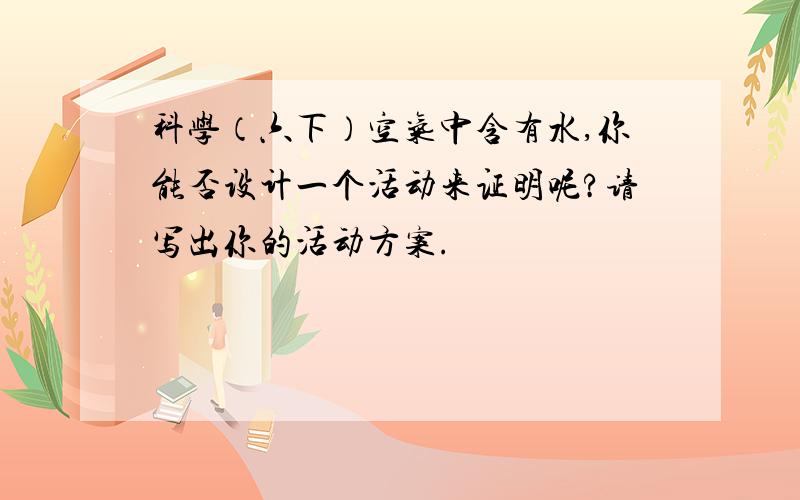 科学（六下）空气中含有水,你能否设计一个活动来证明呢?请写出你的活动方案.