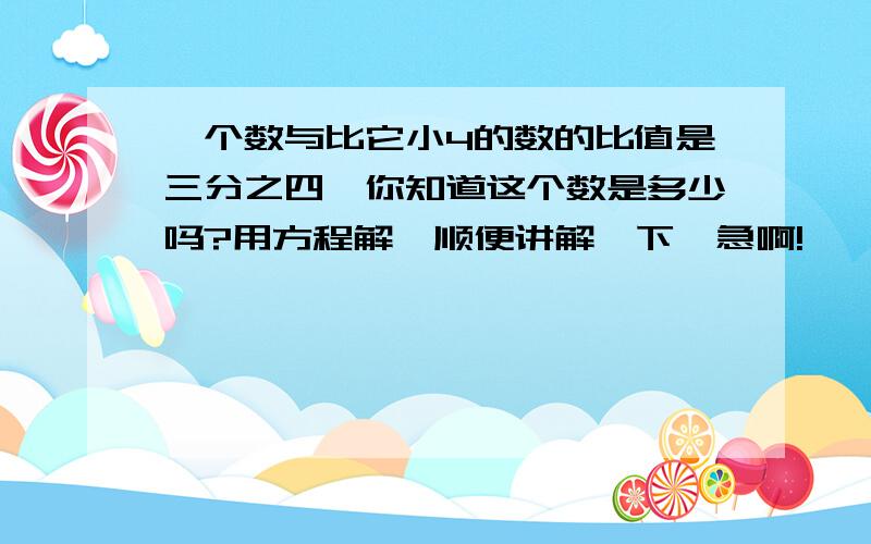 一个数与比它小4的数的比值是三分之四,你知道这个数是多少吗?用方程解,顺便讲解一下,急啊!