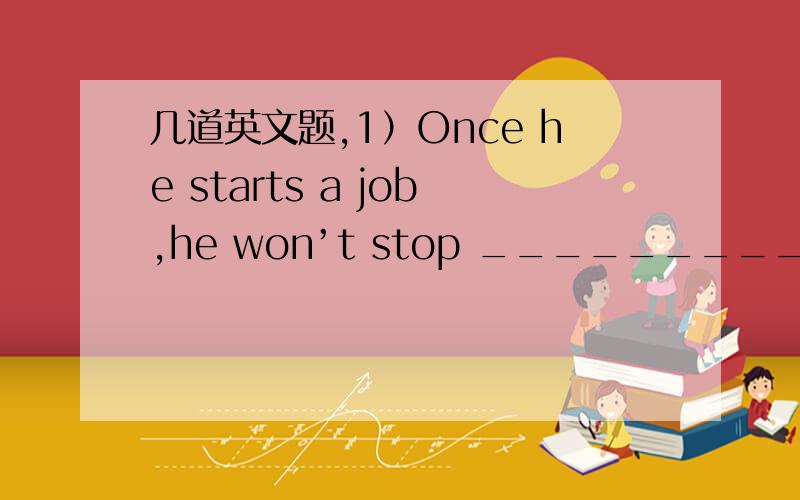 几道英文题,1）Once he starts a job,he won’t stop ____________it is