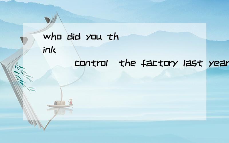 who did you think ____________(control)the factory last year