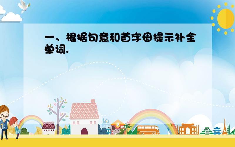 一、根据句意和首字母提示补全单词.