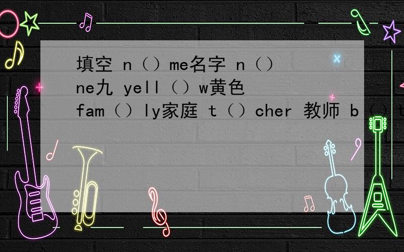 填空 n（）me名字 n（）ne九 yell（）w黄色 fam（）ly家庭 t（）cher 教师 b（）thday生日