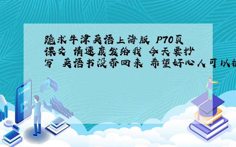 跪求牛津英语上海版 P70页课文 请速度发给我 今天要抄写 英语书没带回来 希望好心人可以把课文发给我