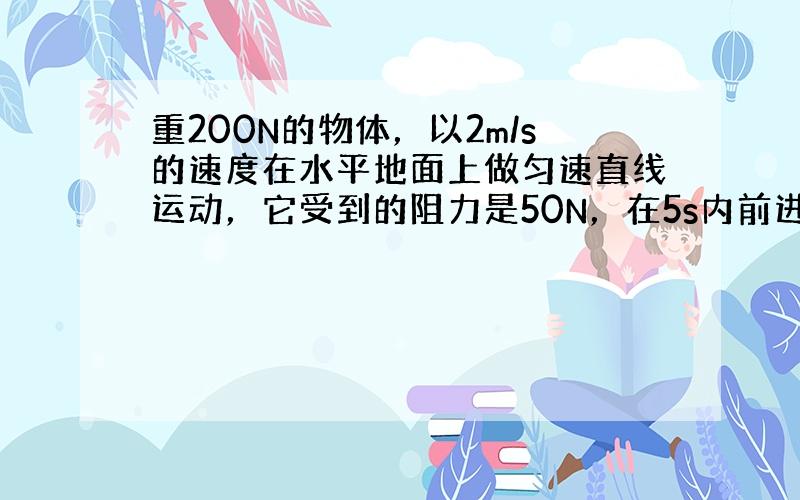 重200N的物体，以2m/s的速度在水平地面上做匀速直线运动，它受到的阻力是50N，在5s内前进______m，作用在物