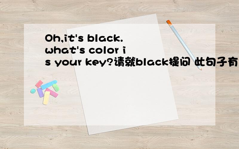 Oh,it's black.what's color is your key?请就black提问 此句子有错,找出并改为